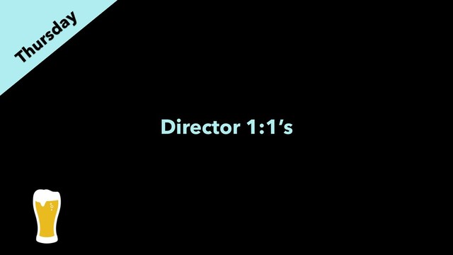 Director 1:1’s
Thursday
