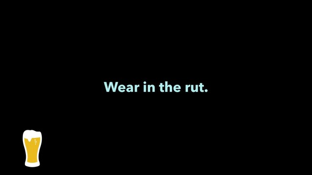 Wear in the rut.
