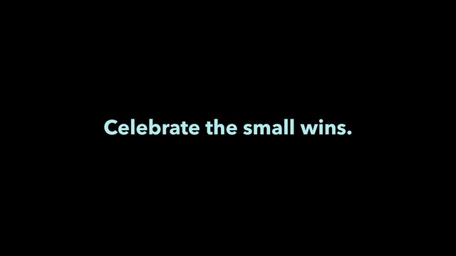 Celebrate the small wins.
