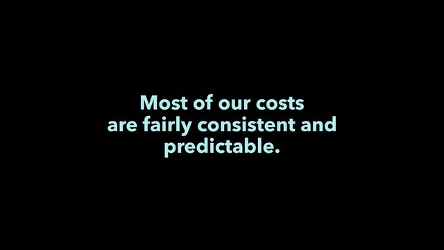 Most of our costs
are fairly consistent and
predictable.
