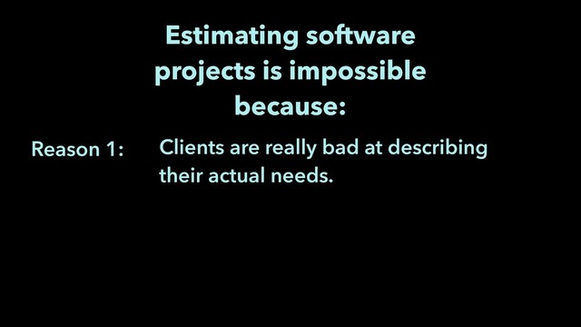 Reason 1:
Estimating software
projects is impossible
because:
Clients are really bad at describing
their actual needs.
