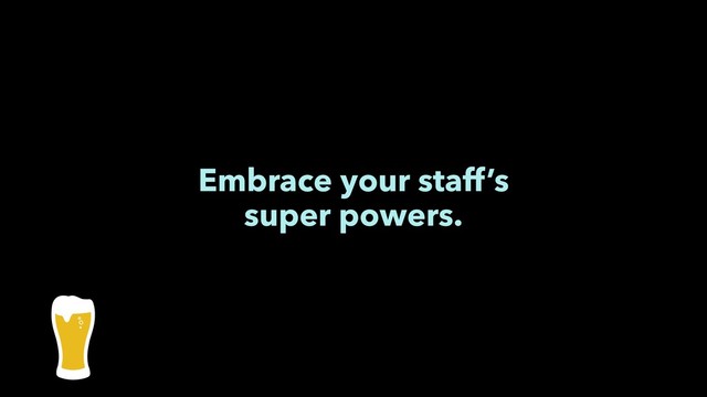 Embrace your staff’s
super powers.
