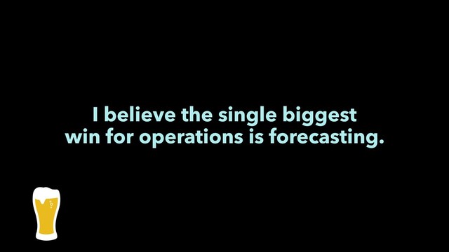 I believe the single biggest
win for operations is forecasting.
