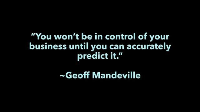 “You won’t be in control of your
business until you can accurately
predict it.”
~Geoff Mandeville
