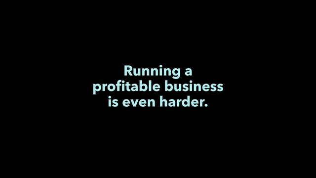 Running a
proﬁtable business
is even harder.
