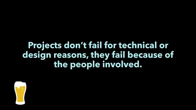 Projects don’t fail for technical or
design reasons, they fail because of
the people involved.

