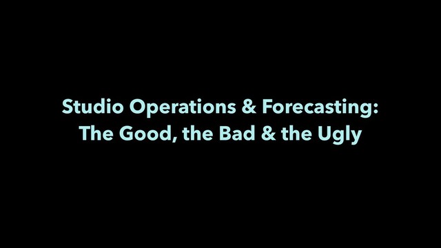 Studio Operations & Forecasting:
The Good, the Bad & the Ugly
