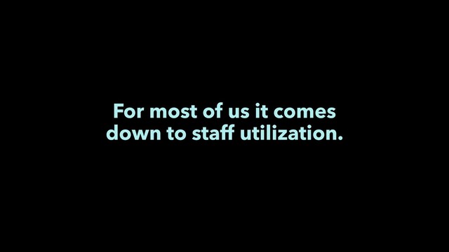 For most of us it comes
down to staff utilization.
