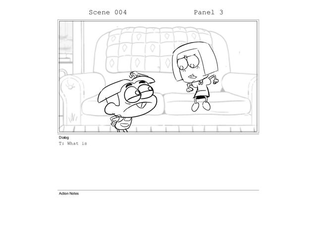 Scene 004 Panel 3
Dialog
T: What is
Action Notes
