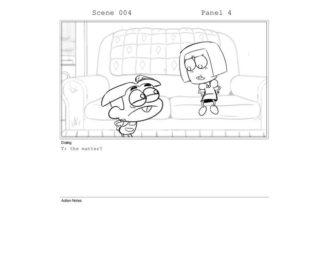 Scene 004 Panel 4
Dialog
T: the matter?
Action Notes
