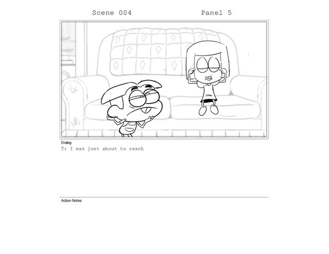 Scene 004 Panel 5
Dialog
T: I was just about to reach
Action Notes
