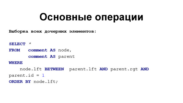 Основные операции
Выборка всех дочерних элементов:
SELECT *
FROM comment AS node,
comment AS parent
WHERE
node.lft BETWEEN parent.lft AND parent.rgt AND
parent.id = 1
ORDER BY node.lft;

