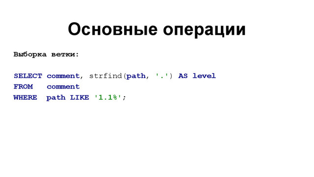 Основные операции
Выборка ветки:
SELECT comment, strfind(path, '.') AS level
FROM comment
WHERE path LIKE '1.1%';
