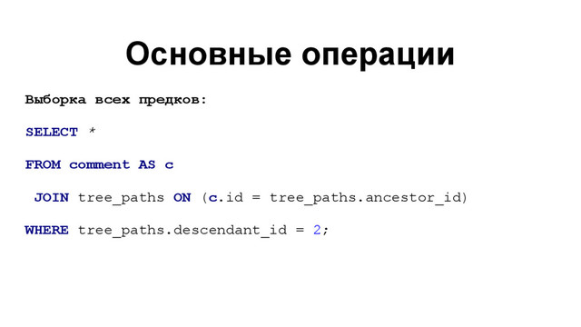 Основные операции
Выборка всех предков:
SELECT *
FROM comment AS c
JOIN tree_paths ON (c.id = tree_paths.ancestor_id)
WHERE tree_paths.descendant_id = 2;
