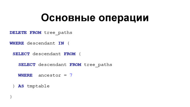 Основные операции
DELETE FROM tree_paths
WHERE descendant IN (
SELECT descendant FROM (
SELECT descendant FROM tree_paths
WHERE ancestor = 7
) AS tmptable
)
