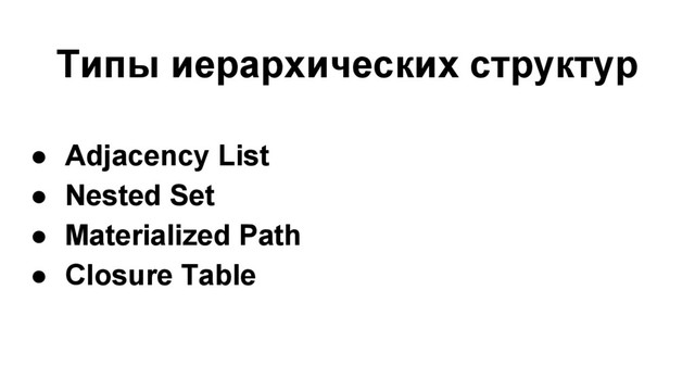 Типы иерархических структур
● Adjacency List
● Nested Set
● Materialized Path
● Closure Table
