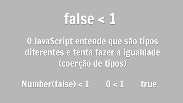 false < 1
O JavaScript entende que são tipos
diferentes e tenta fazer a igualdade
(coerção de tipos)
Number(false) < 1 0 < 1 true
