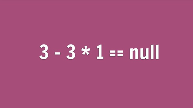 3 - 3 * 1 == null
