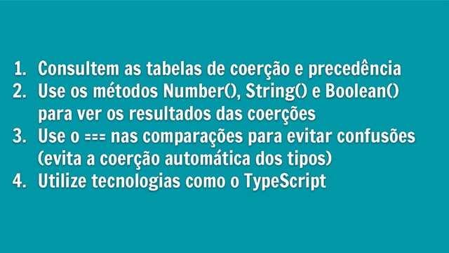 1. Consultem as tabelas de coerção e precedência
2. Use os métodos Number(), String() e Boolean()
para ver os resultados das coerções
3. Use o === nas comparações para evitar confusões
(evita a coerção automática dos tipos)
4. Utilize tecnologias como o TypeScript
