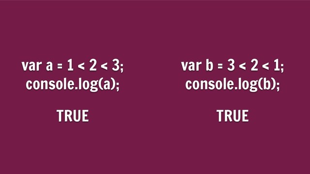 var a = 1 < 2 < 3;
console.log(a);
var b = 3 < 2 < 1;
console.log(b);
TRUE TRUE
