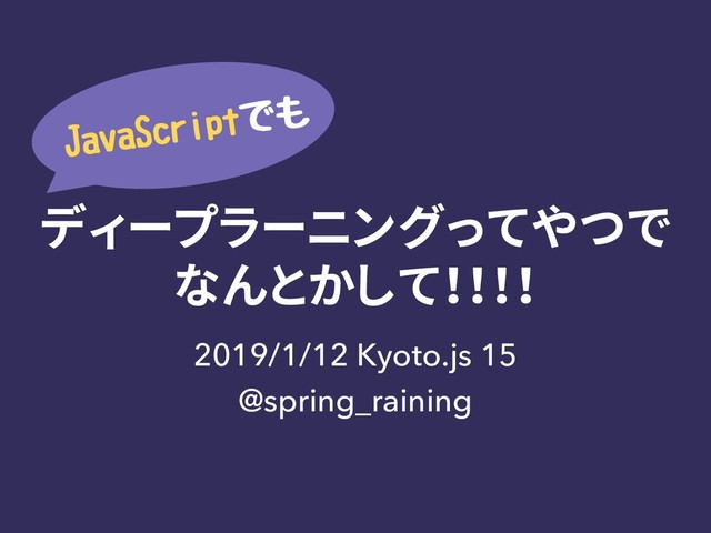 ディープラーニングってやつで
なんとかして！！！！
2019/1/12 Kyoto.js 15
@spring_raining
+BWB4DSJQUͰ΋
