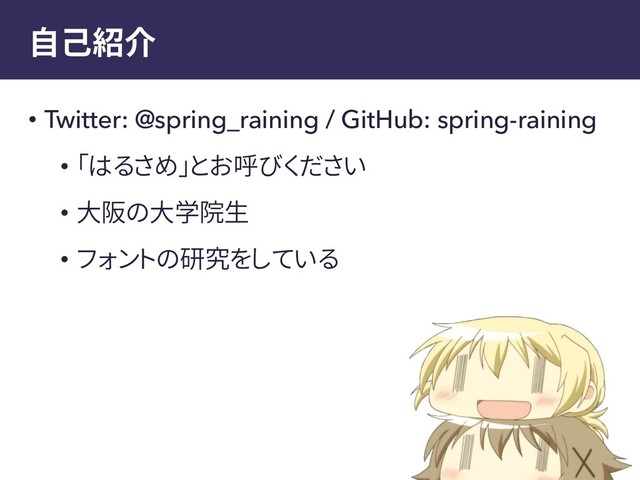 自己紹介
• Twitter: @spring_raining / GitHub: spring-raining
• 「はるさめ」とお呼びください
• 大阪の大学院生
• フォントの研究をしている
