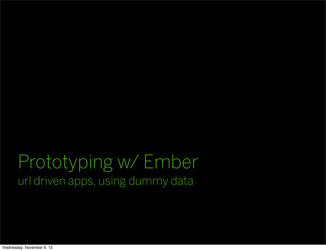 Prototyping w/ Ember
url driven apps, using dummy data
Wednesday, November 6, 13
