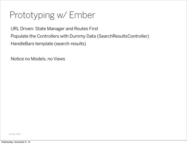 Oredev 2013
URL Driven: State Manager and Routes First
Populate the Controllers with Dummy Data (SearchResultsController)
HandleBars template (search-results)
Notice no Models, no Views
Prototyping w/ Ember
Wednesday, November 6, 13
