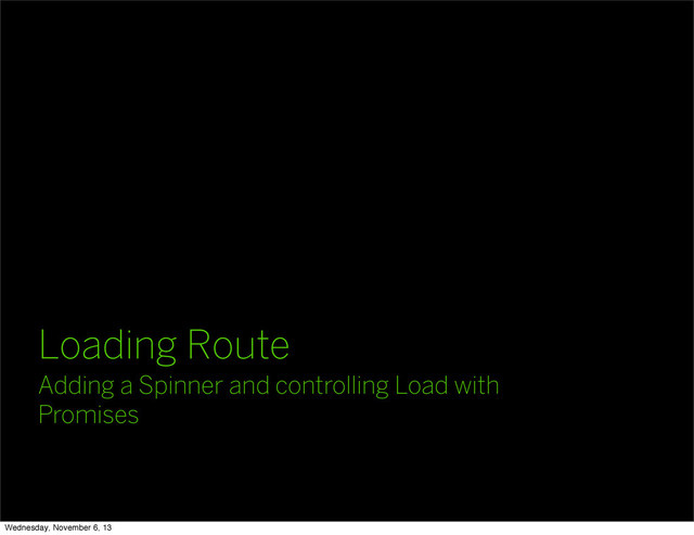 Loading Route
Adding a Spinner and controlling Load with
Promises
Wednesday, November 6, 13
