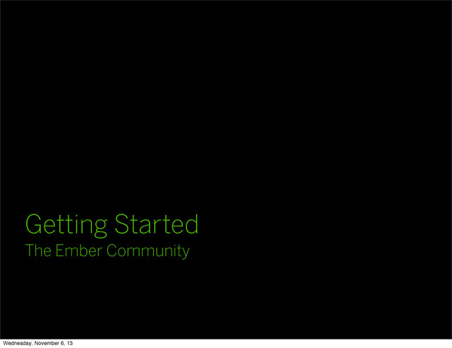 Getting Started
The Ember Community
Wednesday, November 6, 13
