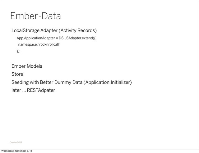 Oredev 2013
LocalStorage Adapter (Activity Records)
App.ApplicationAdapter = DS.LSAdapter.extend({
namespace: 'rocknrollcall'
});
Ember Models
Store
Seeding with Better Dummy Data (Application.Initializer)
later ... RESTAdpater
Ember-Data
Wednesday, November 6, 13

