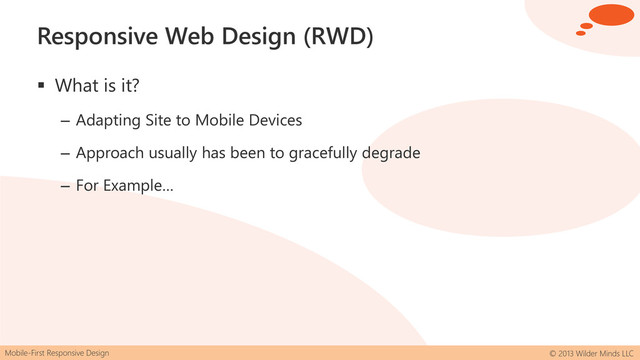 Mobile-First Responsive Design © 2013 Wilder Minds LLC
Responsive Web Design (RWD)
 What is it?
– Adapting Site to Mobile Devices
– Approach usually has been to gracefully degrade
– For Example…

