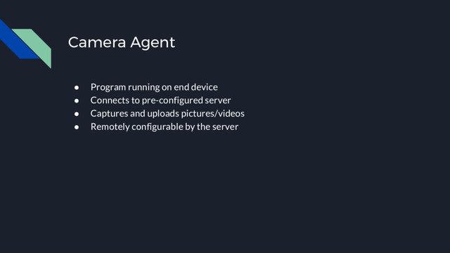 Camera Agent
● Program running on end device
● Connects to pre-configured server
● Captures and uploads pictures/videos
● Remotely configurable by the server
