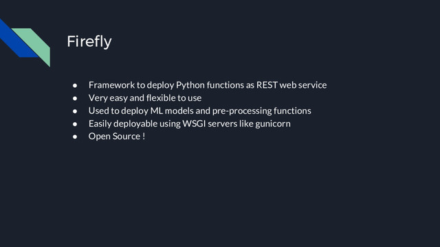 Firefly
● Framework to deploy Python functions as REST web service
● Very easy and flexible to use
● Used to deploy ML models and pre-processing functions
● Easily deployable using WSGI servers like gunicorn
● Open Source !
