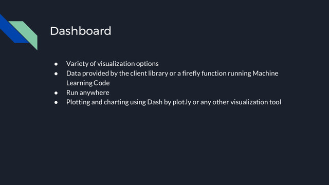 Dashboard
● Variety of visualization options
● Data provided by the client library or a firefly function running Machine
Learning Code
● Run anywhere
● Plotting and charting using Dash by plot.ly or any other visualization tool
