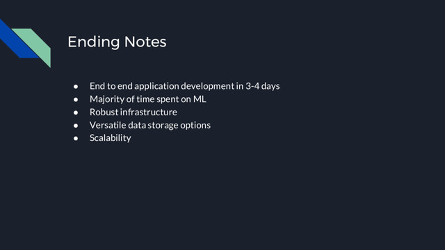 Ending Notes
● End to end application development in 3-4 days
● Majority of time spent on ML
● Robust infrastructure
● Versatile data storage options
● Scalability
