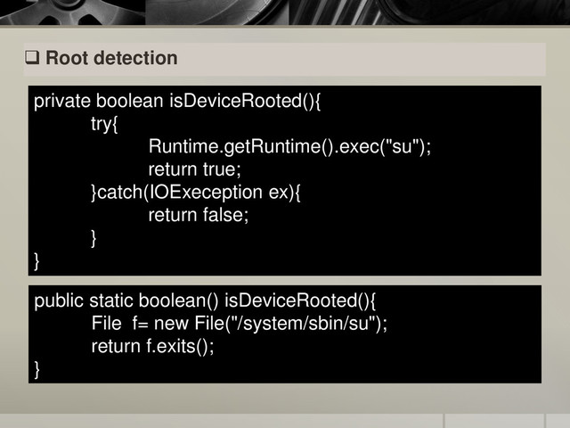  Root detection
private boolean isDeviceRooted(){
try{
Runtime.getRuntime().exec("su");
return true;
}catch(IOExeception ex){
return false;
}
}
public static boolean() isDeviceRooted(){
File f= new File("/system/sbin/su");
return f.exits();
}
