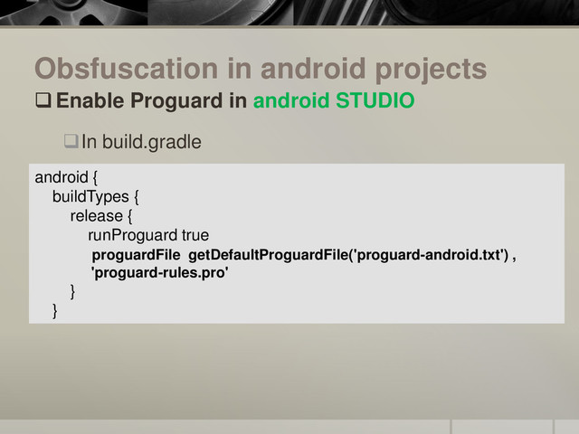 Obsfuscation in android projects
Enable Proguard in android STUDIO
In build.gradle
android {
buildTypes {
release {
runProguard true
proguardFile getDefaultProguardFile('proguard-android.txt') ,
'proguard-rules.pro'
}
}
