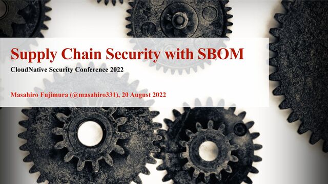 Masahiro Fujimura (@masahiro331), 20 August 2022
Supply Chain Security with SBOM
CloudNative Security Conference 2022
