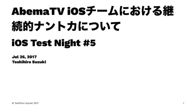 AbemaTV iOSνʔϜʹ͓͚Δܧ
ଓతφϯτΧʹ͍ͭͯ
iOS Test Night #5
Jul 26, 2017
Toshihiro Suzuki
© Toshihiro Suzuki 2017 1
