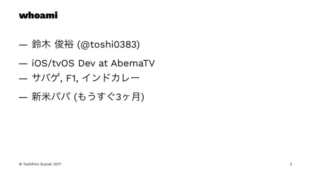 whoami
— ླ໦ ढ़༟ (@toshi0383)
— iOS/tvOS Dev at AbemaTV
— αόή, F1, ΠϯυΧϨʔ
— ৽ถύύ (΋͏͙͢3ϲ݄)
© Toshihiro Suzuki 2017 2
