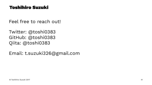 Toshihiro Suzuki
Feel free to reach out!
Twitter: @toshi0383
GitHub: @toshi0383
Qiita: @toshi0383
Email: t.suzuki326@gmail.com
© Toshihiro Suzuki 2017 41
