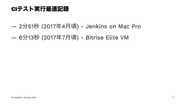 CIςετ࣮ߦ࠷଎ه࿥
— 2෼51ඵ (2017೥4݄ࠒ) - Jenkins on Mac Pro
— 6෼13ඵ (2017೥7݄ࠒ) - Bitrise Elite VM
© Toshihiro Suzuki 2017 9
