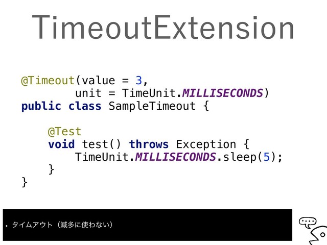 5JNFPVU&YUFOTJPO
@Timeout(value = 3,
unit = TimeUnit.MILLISECONDS)
public class SampleTimeout {
@Test
void test() throws Exception {
TimeUnit.MILLISECONDS.sleep(5);
}
}
w λΠϜΞ΢τʢ໓ଟʹ࢖Θͳ͍ʣ
