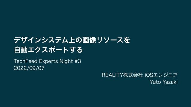 TechFeed Experts Night #3
2022/09/07
REALITY株式会社 iOSエンジニア
Yuto Yazaki
デザインシステム上の画像リソースを
自動エクスポートする
