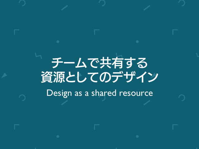 νʔϜͰڞ༗͢Δ
ࢿݯͱͯ͠ͷσβΠϯ
Design as a shared resource

