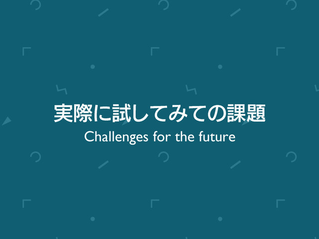 ࣮ࡍʹࢼͯ͠Έͯͷ՝୊
Challenges for the future
