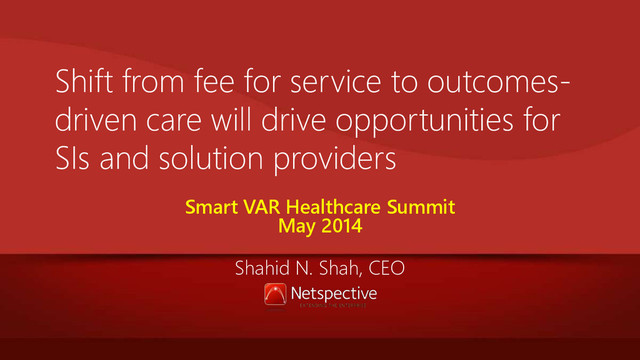 Shift from fee for service to outcomes-
driven care will drive opportunities for
SIs and solution providers
Smart VAR Healthcare Summit
May 2014
Shahid N. Shah, CEO
