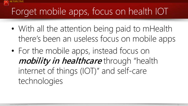 NETSPECTIVE
www.netspective.com 30
Forget mobile apps, focus on health IOT
• With all the attention being paid to mHealth
there’s been an useless focus on mobile apps
• For the mobile apps, instead focus on
mobility in healthcare through “health
internet of things (IOT)” and self-care
technologies

