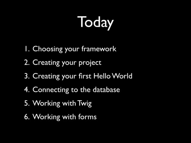 Today
1. Choosing your framework	

2. Creating your project	

3. Creating your ﬁrst Hello World	

4. Connecting to the database	

5. Working with Twig	

6. Working with forms
